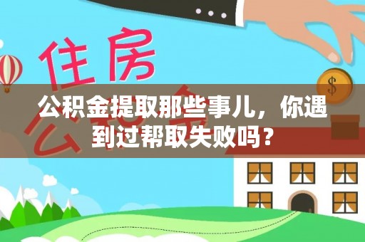 宁德公积金提取那些事儿，你遇到过帮取失败吗？