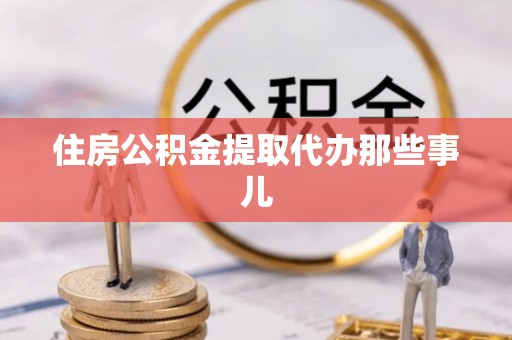 宁德住房公积金提取代办那些事儿