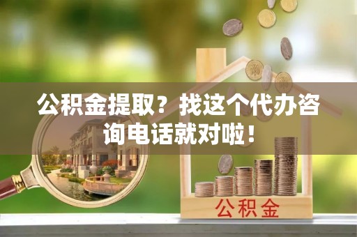 宁德公积金提取？找这个代办咨询电话就对啦！