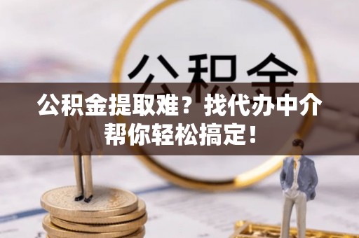 宁德公积金提取难？找代办中介帮你轻松搞定！