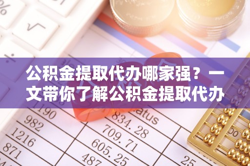 宁德公积金提取代办哪家强？一文带你了解公积金提取代办机构排名及相关知识
