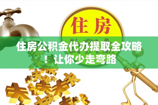 宁德住房公积金代办提取全攻略！让你少走弯路