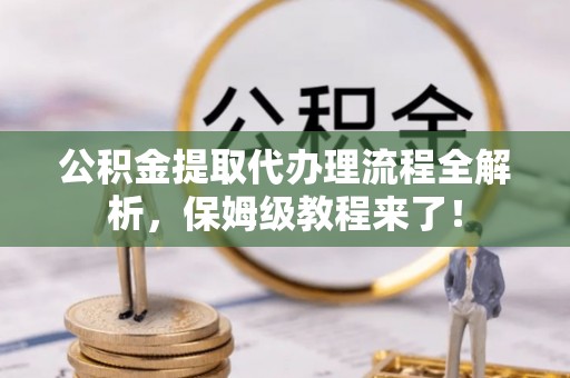 宁德公积金提取代办理流程全解析，保姆级教程来了！