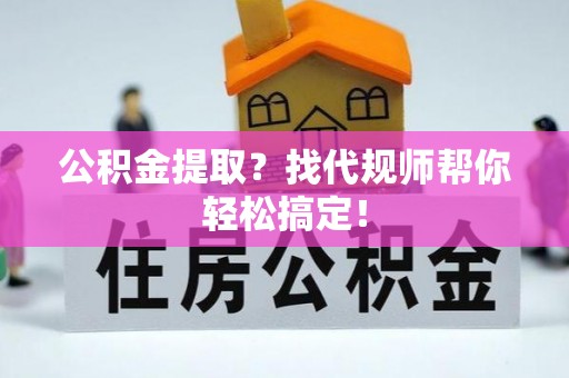 宁德公积金提取？找代规师帮你轻松搞定！
