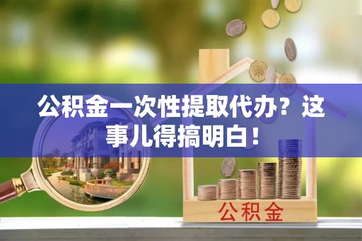 宁德公积金一次性提取代办？这事儿得搞明白！