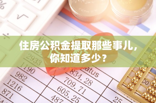 宁德住房公积金提取那些事儿，你知道多少？