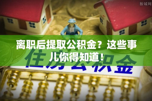 宁德离职后提取公积金？这些事儿你得知道！