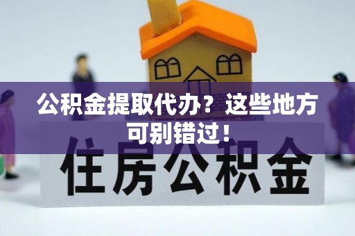 宁德公积金提取代办？这些地方可别错过！