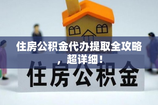 宁德住房公积金代办提取全攻略，超详细！