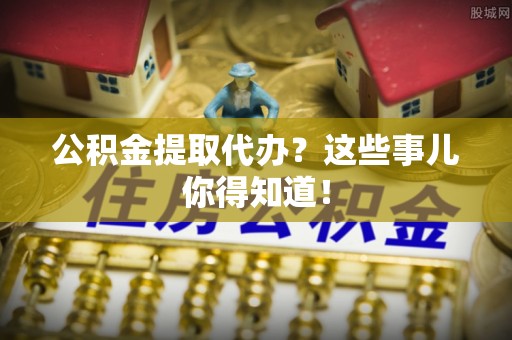 宁德公积金提取代办？这些事儿你得知道！