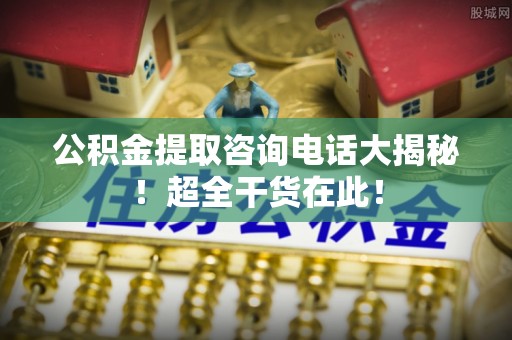 宁德公积金提取咨询电话大揭秘！超全干货在此！
