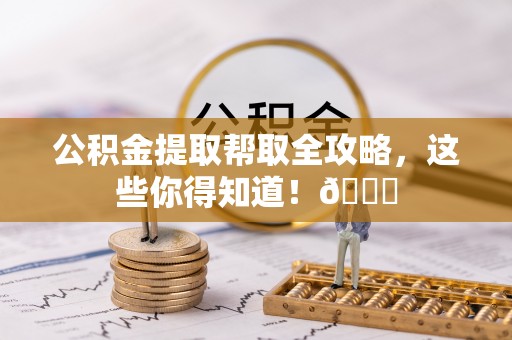 宁德公积金提取帮取全攻略，这些你得知道！😎