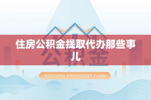 宁德住房公积金提取代办那些事儿