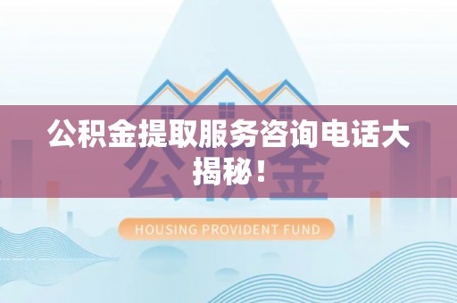 宁德公积金提取服务咨询电话大揭秘！