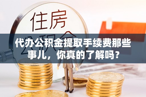 宁德代办公积金提取手续费那些事儿，你真的了解吗？