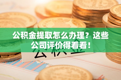 宁德公积金提取怎么办理？这些公司评价得看看！