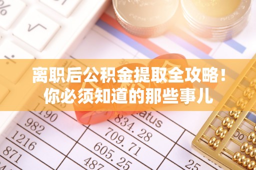 宁德离职后公积金提取全攻略！你必须知道的那些事儿