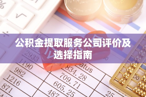 宁德公积金提取服务公司评价及选择指南