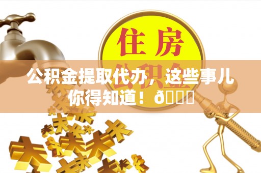 宁德公积金提取代办，这些事儿你得知道！😎