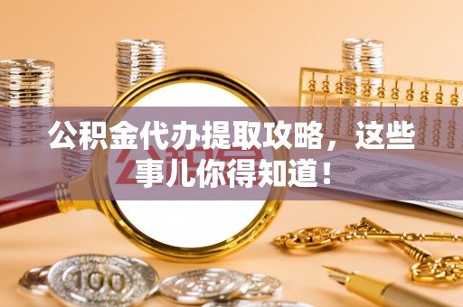 宁德公积金代办提取攻略，这些事儿你得知道！