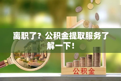 宁德离职了？公积金提取服务了解一下！