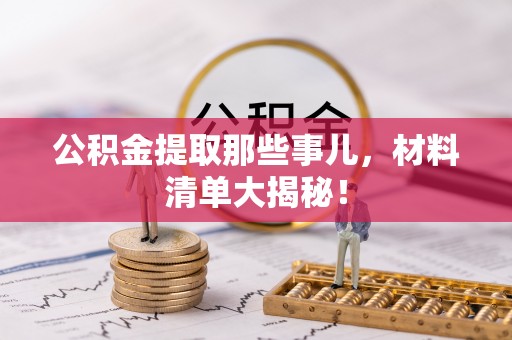 宁德公积金提取那些事儿，材料清单大揭秘！