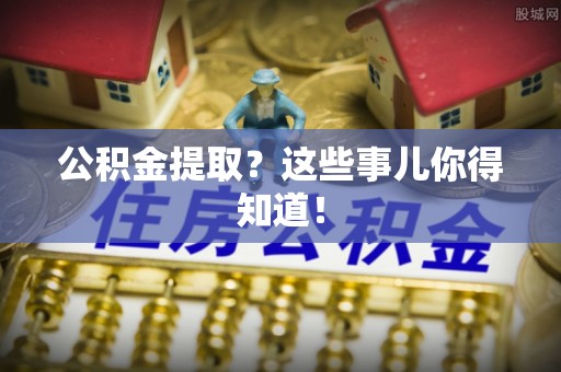 宁德公积金提取？这些事儿你得知道！