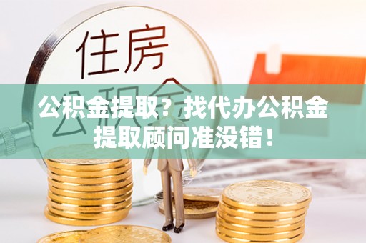 宁德公积金提取？找代办公积金提取顾问准没错！