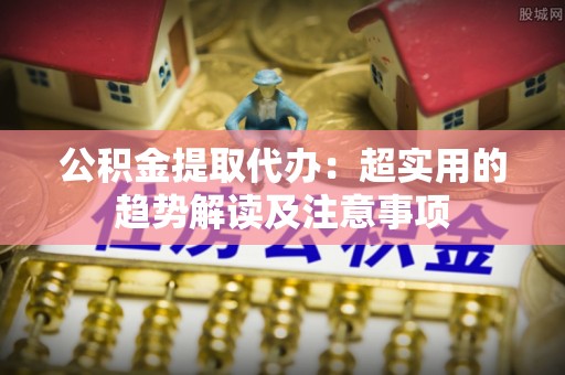 宁德公积金提取代办：超实用的趋势解读及注意事项