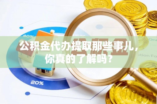 宁德公积金代办提取那些事儿，你真的了解吗？