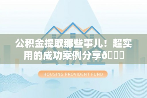 宁德公积金提取那些事儿！超实用的成功案例分享😎