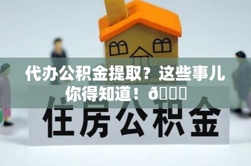 宁德代办公积金提取？这些事儿你得知道！😎