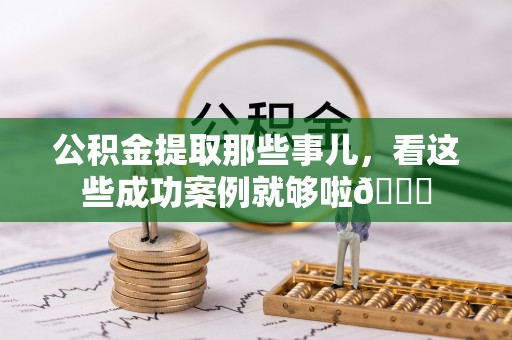 宁德公积金提取那些事儿，看这些成功案例就够啦😎