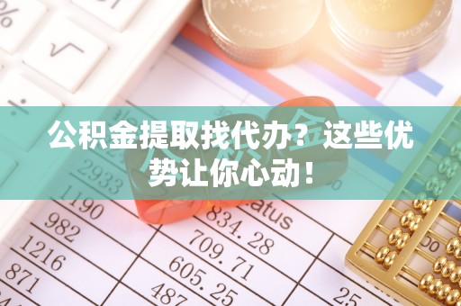 宁德公积金提取找代办？这些优势让你心动！