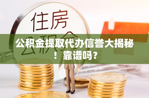 宁德公积金提取代办信誉大揭秘！靠谱吗？