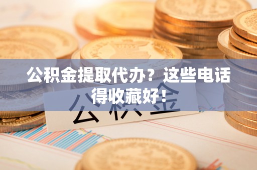 宁德公积金提取代办？这些电话得收藏好！