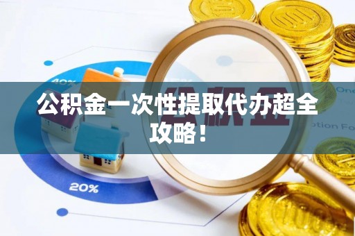 宁德公积金一次性提取代办超全攻略！