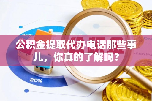 宁德公积金提取代办电话那些事儿，你真的了解吗？