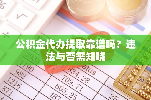 宁德公积金代办提取靠谱吗？违法与否需知晓