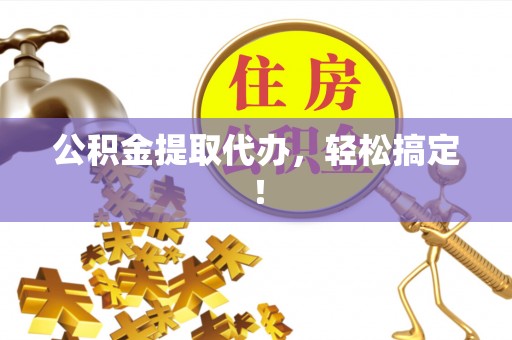 宁德公积金提取代办，轻松搞定！