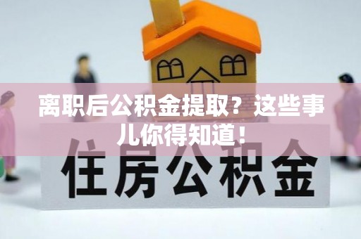 宁德离职后公积金提取？这些事儿你得知道！