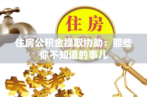 宁德住房公积金提取协助：那些你不知道的事儿