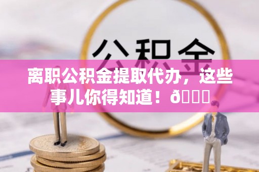 宁德离职公积金提取代办，这些事儿你得知道！😎