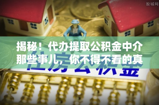 宁德揭秘！代办提取公积金中介那些事儿，你不得不看的真相