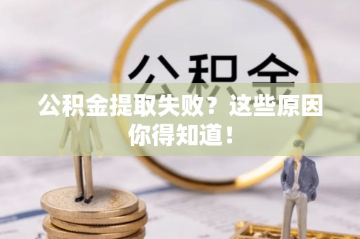 宁德公积金提取失败？这些原因你得知道！