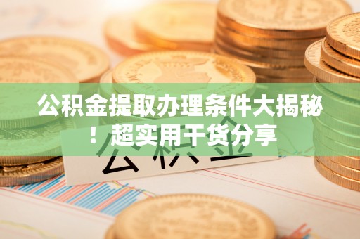 宁德公积金提取办理条件大揭秘！超实用干货分享