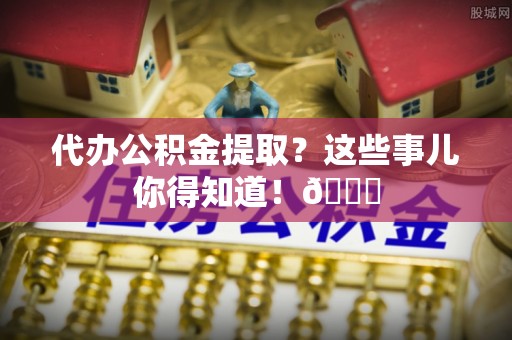 宁德代办公积金提取？这些事儿你得知道！😎