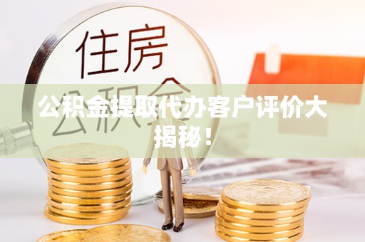宁德公积金提取代办客户评价大揭秘！
