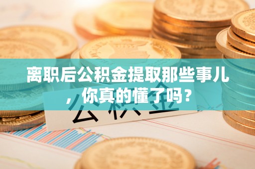 宁德离职后公积金提取那些事儿，你真的懂了吗？