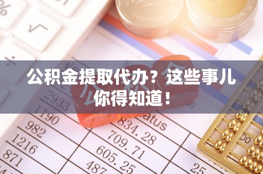 宁德公积金提取代办？这些事儿你得知道！